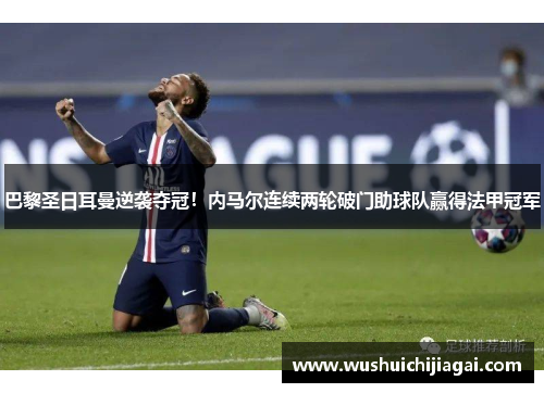 巴黎圣日耳曼逆袭夺冠！内马尔连续两轮破门助球队赢得法甲冠军