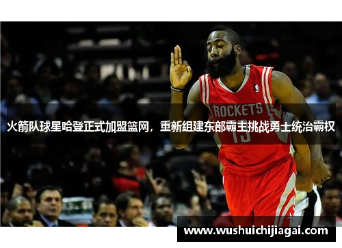 火箭队球星哈登正式加盟篮网，重新组建东部霸主挑战勇士统治霸权