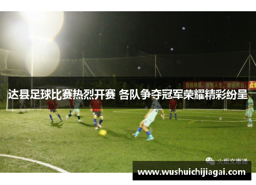 达县足球比赛热烈开赛 各队争夺冠军荣耀精彩纷呈