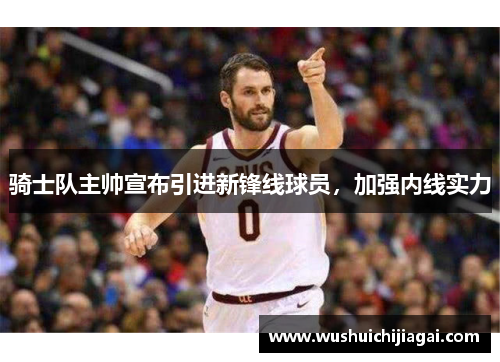 骑士队主帅宣布引进新锋线球员，加强内线实力