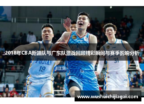 2018年CBA新疆队与广东队激战回顾精彩瞬间与赛季影响分析