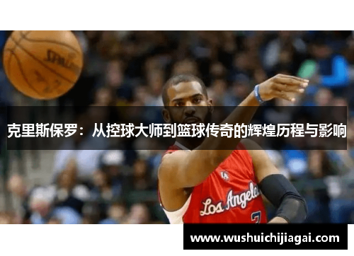 克里斯保罗：从控球大师到篮球传奇的辉煌历程与影响