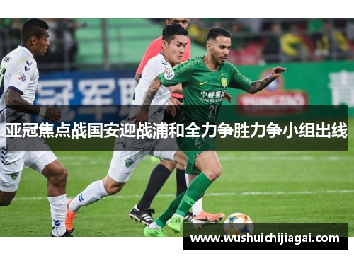 亚冠焦点战国安迎战浦和全力争胜力争小组出线
