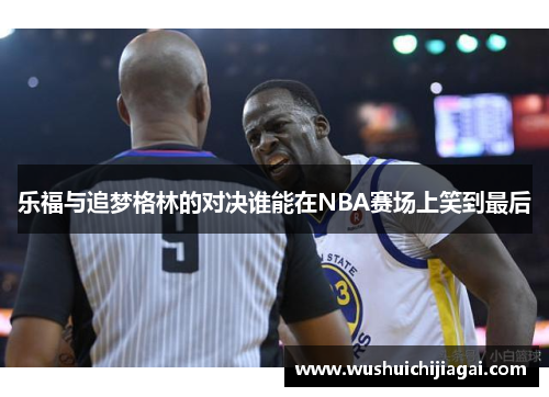 乐福与追梦格林的对决谁能在NBA赛场上笑到最后