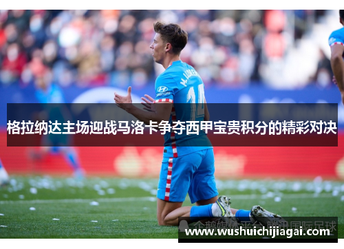格拉纳达主场迎战马洛卡争夺西甲宝贵积分的精彩对决