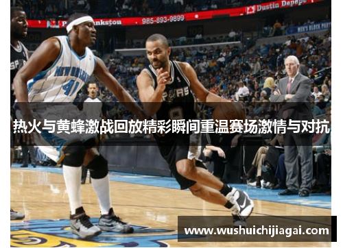 热火与黄蜂激战回放精彩瞬间重温赛场激情与对抗