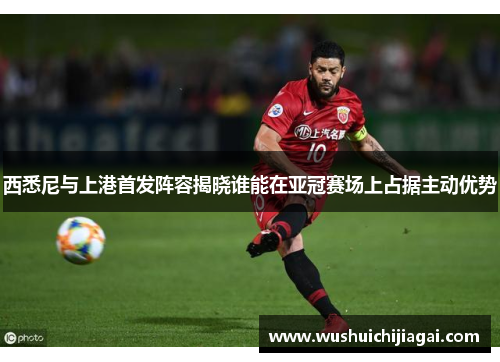 西悉尼与上港首发阵容揭晓谁能在亚冠赛场上占据主动优势