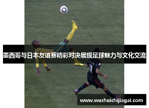 墨西哥与日本友谊赛精彩对决展现足球魅力与文化交流