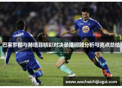 巴塞罗那与赫塔菲精彩对决录播回顾分析与亮点总结