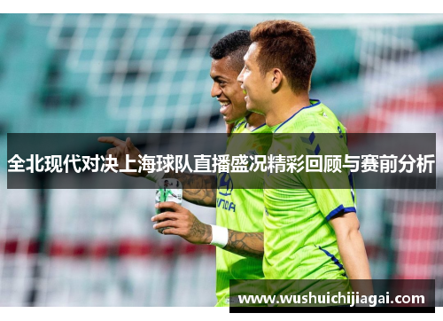 全北现代对决上海球队直播盛况精彩回顾与赛前分析